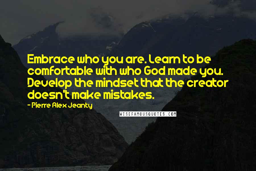 Pierre Alex Jeanty Quotes: Embrace who you are. Learn to be comfortable with who God made you. Develop the mindset that the creator doesn't make mistakes.