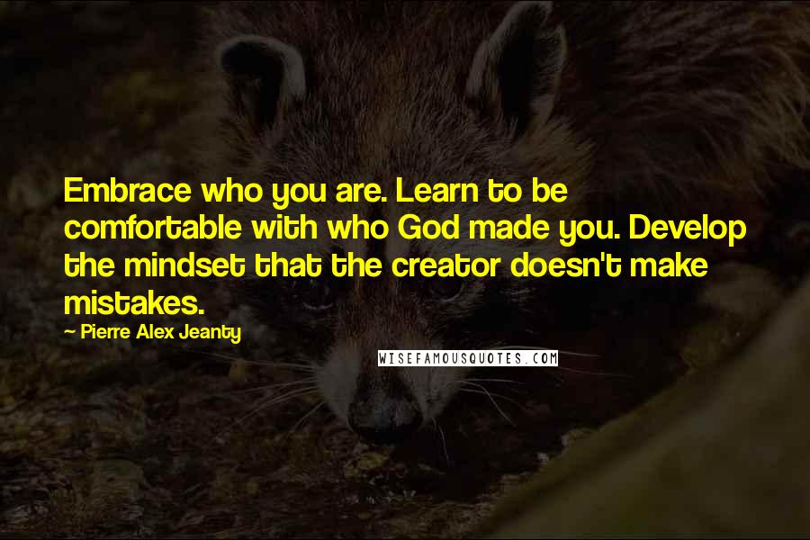 Pierre Alex Jeanty Quotes: Embrace who you are. Learn to be comfortable with who God made you. Develop the mindset that the creator doesn't make mistakes.