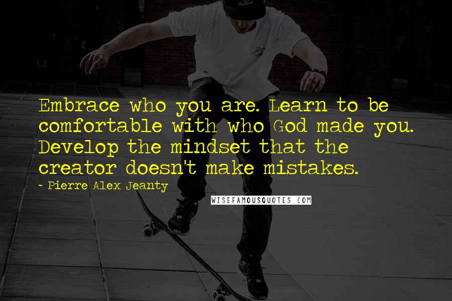 Pierre Alex Jeanty Quotes: Embrace who you are. Learn to be comfortable with who God made you. Develop the mindset that the creator doesn't make mistakes.