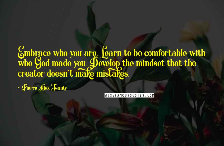Pierre Alex Jeanty Quotes: Embrace who you are. Learn to be comfortable with who God made you. Develop the mindset that the creator doesn't make mistakes.
