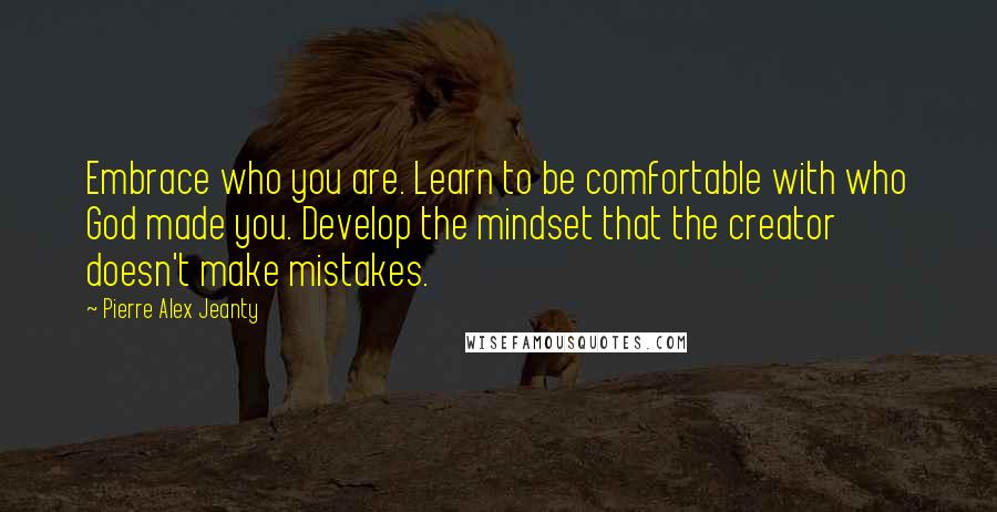 Pierre Alex Jeanty Quotes: Embrace who you are. Learn to be comfortable with who God made you. Develop the mindset that the creator doesn't make mistakes.