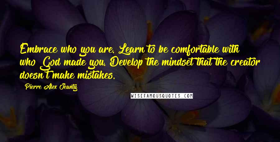 Pierre Alex Jeanty Quotes: Embrace who you are. Learn to be comfortable with who God made you. Develop the mindset that the creator doesn't make mistakes.