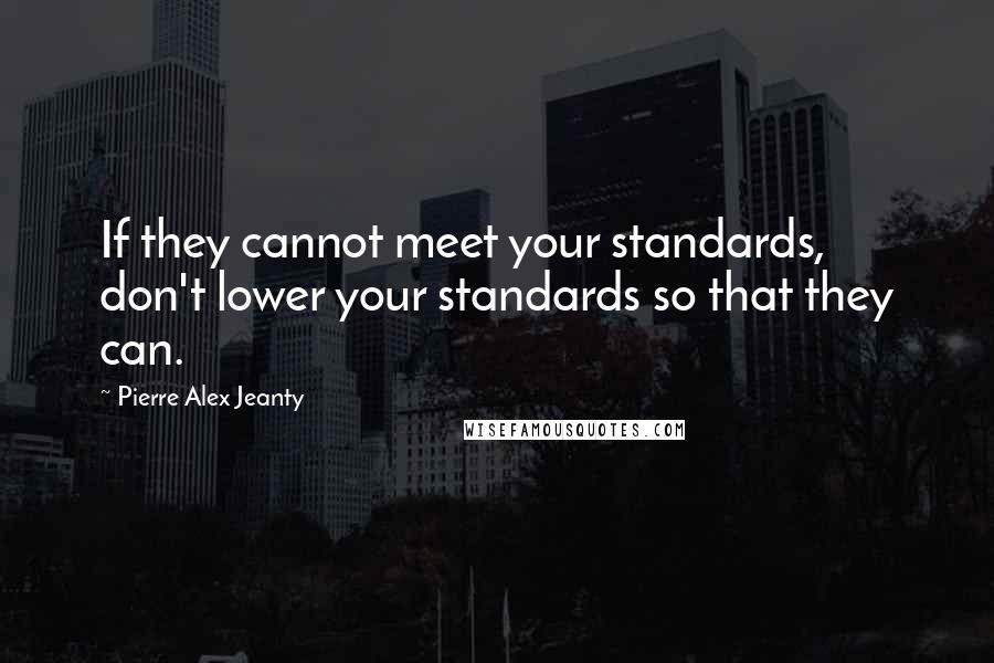 Pierre Alex Jeanty Quotes: If they cannot meet your standards, don't lower your standards so that they can.