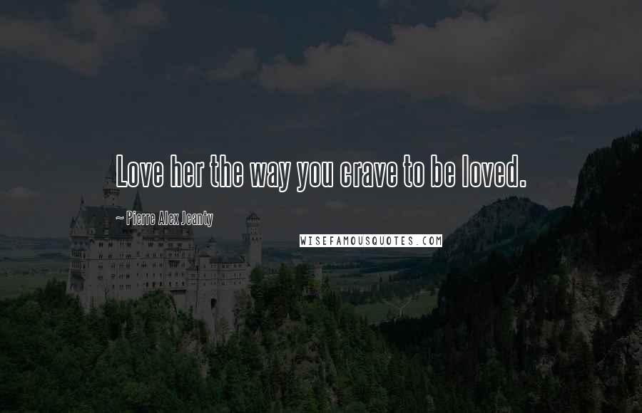 Pierre Alex Jeanty Quotes: Love her the way you crave to be loved.