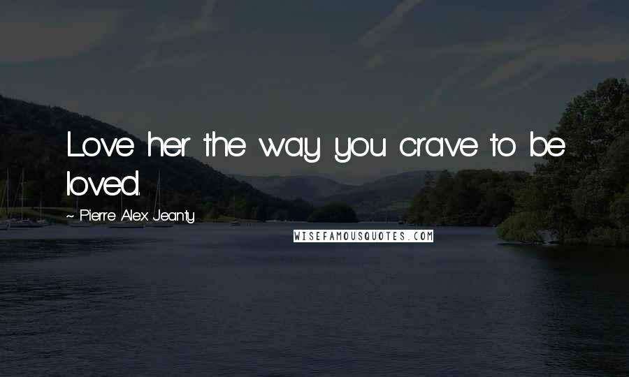 Pierre Alex Jeanty Quotes: Love her the way you crave to be loved.