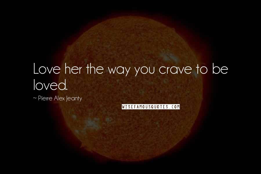 Pierre Alex Jeanty Quotes: Love her the way you crave to be loved.