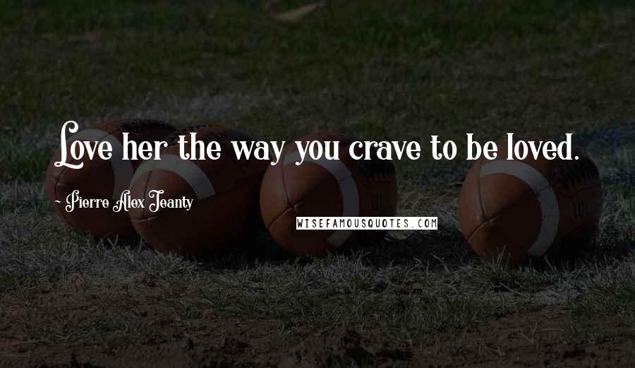 Pierre Alex Jeanty Quotes: Love her the way you crave to be loved.