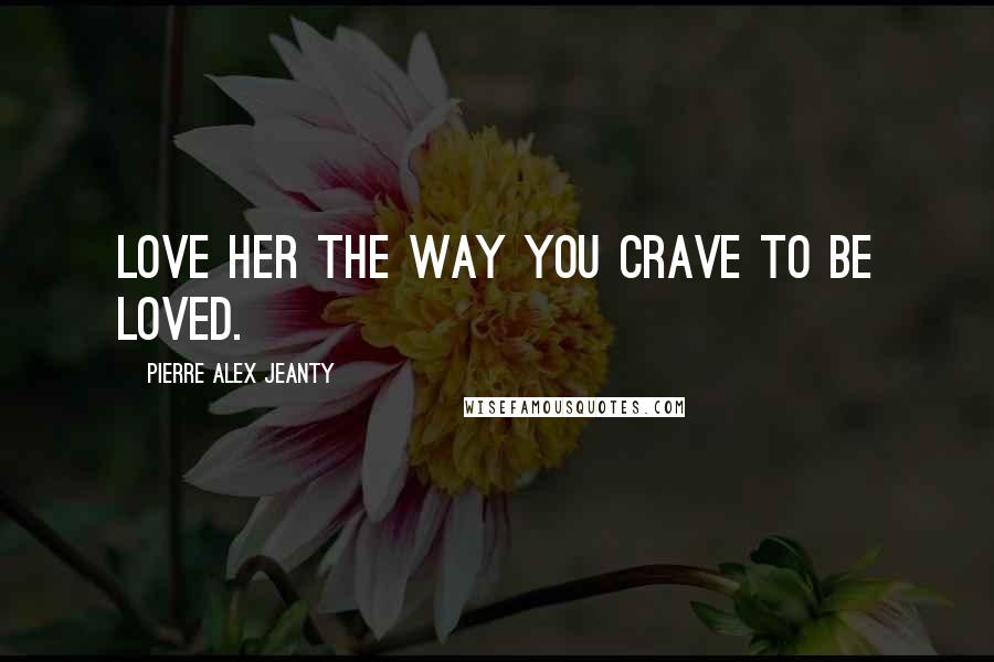 Pierre Alex Jeanty Quotes: Love her the way you crave to be loved.