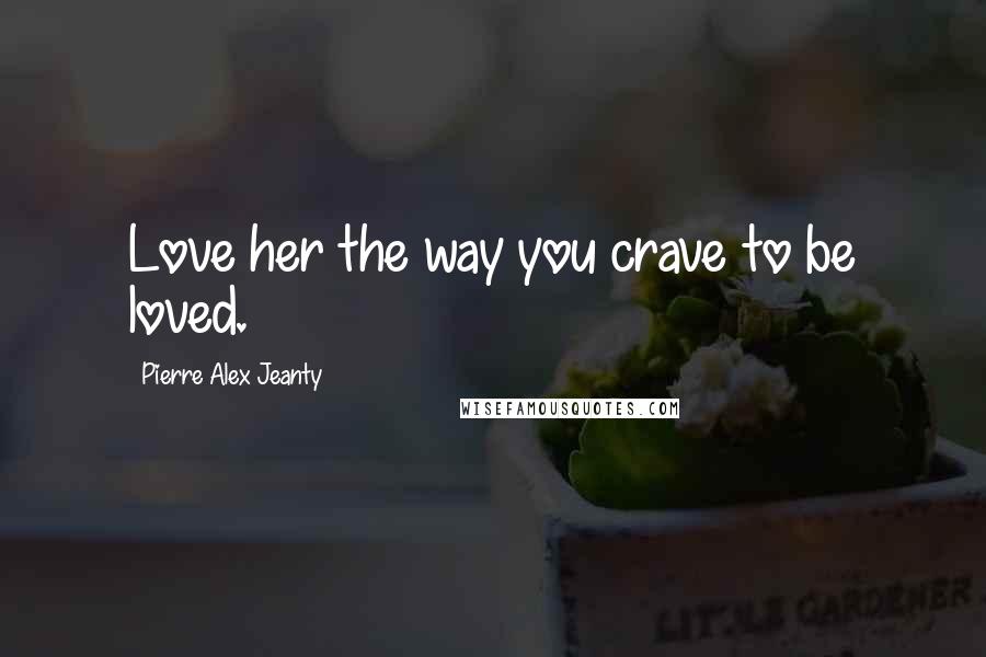 Pierre Alex Jeanty Quotes: Love her the way you crave to be loved.