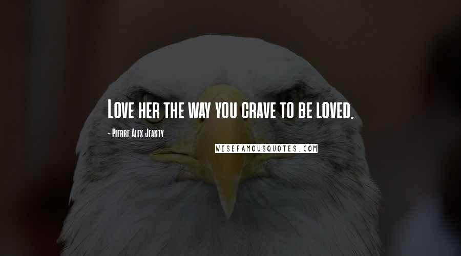 Pierre Alex Jeanty Quotes: Love her the way you crave to be loved.