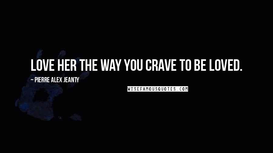 Pierre Alex Jeanty Quotes: Love her the way you crave to be loved.