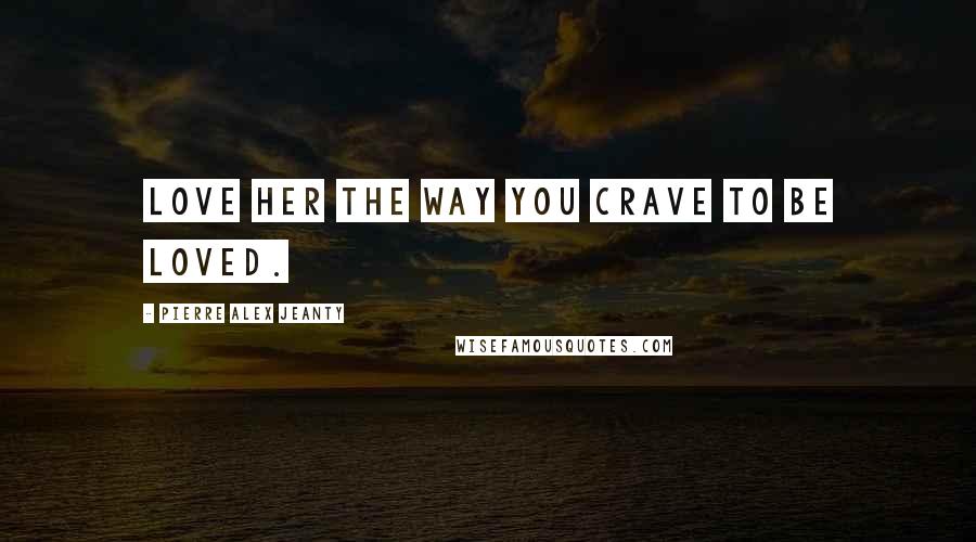 Pierre Alex Jeanty Quotes: Love her the way you crave to be loved.