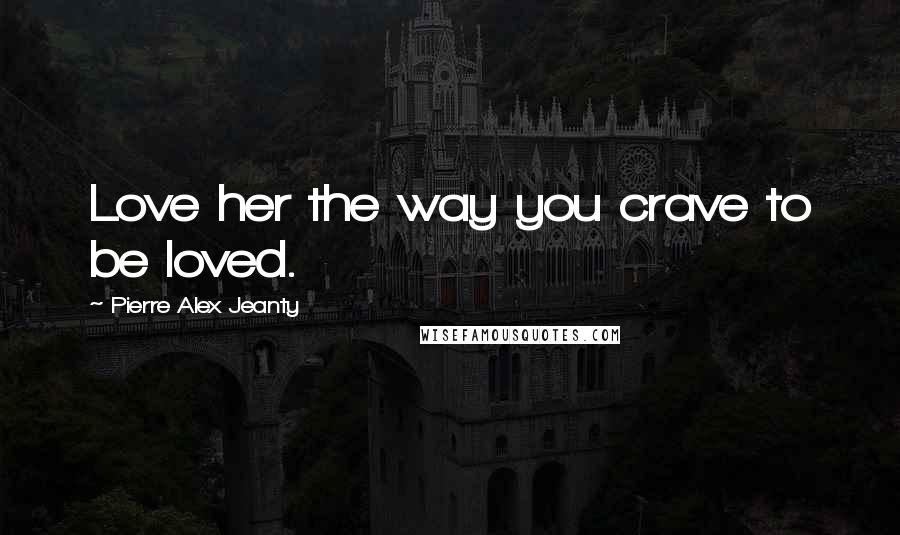 Pierre Alex Jeanty Quotes: Love her the way you crave to be loved.