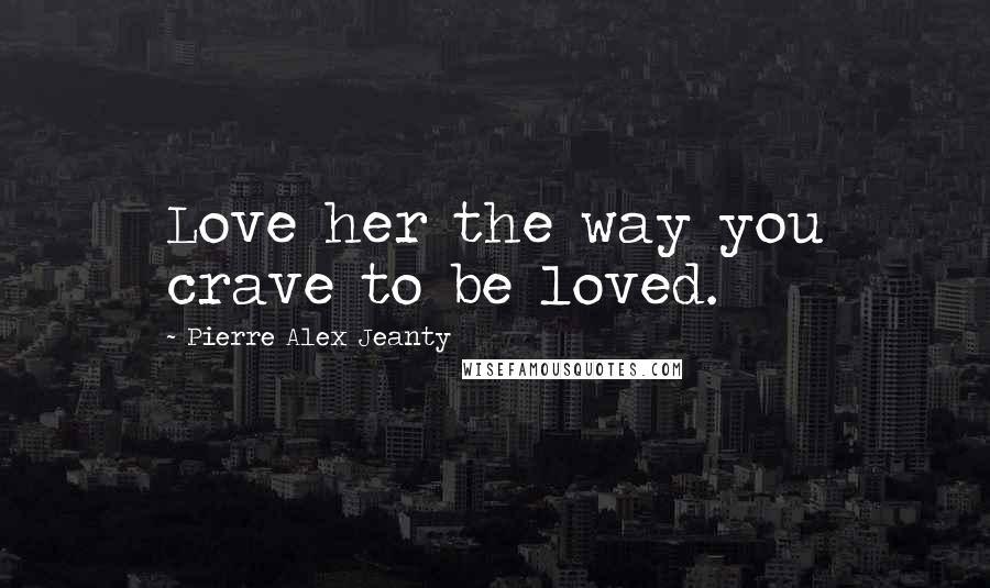 Pierre Alex Jeanty Quotes: Love her the way you crave to be loved.