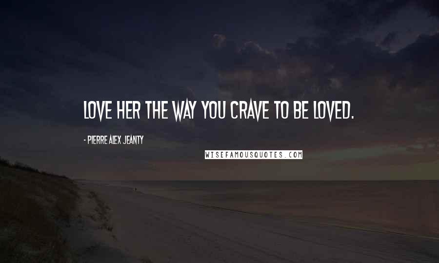 Pierre Alex Jeanty Quotes: Love her the way you crave to be loved.