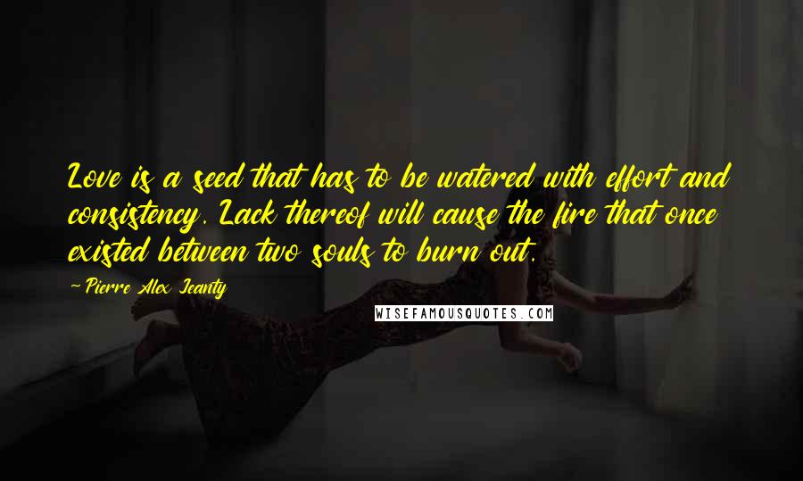 Pierre Alex Jeanty Quotes: Love is a seed that has to be watered with effort and consistency. Lack thereof will cause the fire that once existed between two souls to burn out.