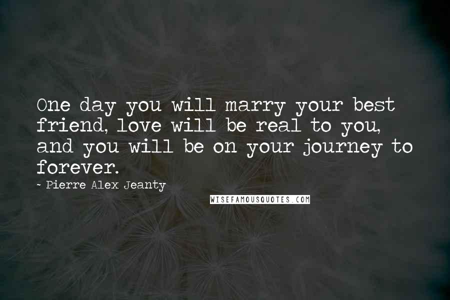 Pierre Alex Jeanty Quotes: One day you will marry your best friend, love will be real to you, and you will be on your journey to forever.