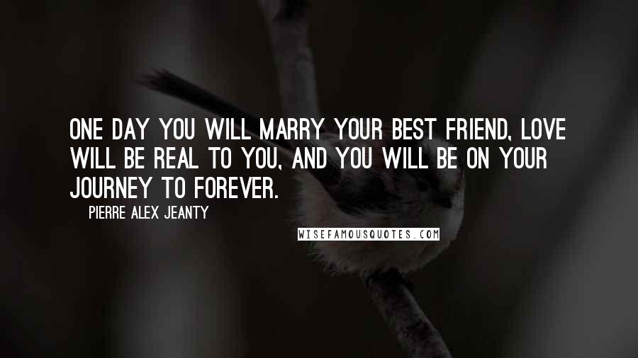 Pierre Alex Jeanty Quotes: One day you will marry your best friend, love will be real to you, and you will be on your journey to forever.