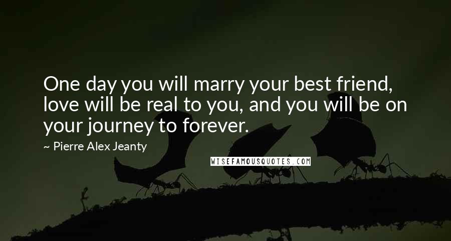 Pierre Alex Jeanty Quotes: One day you will marry your best friend, love will be real to you, and you will be on your journey to forever.