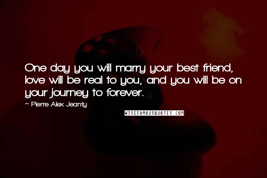 Pierre Alex Jeanty Quotes: One day you will marry your best friend, love will be real to you, and you will be on your journey to forever.