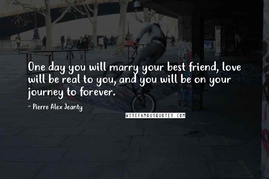 Pierre Alex Jeanty Quotes: One day you will marry your best friend, love will be real to you, and you will be on your journey to forever.