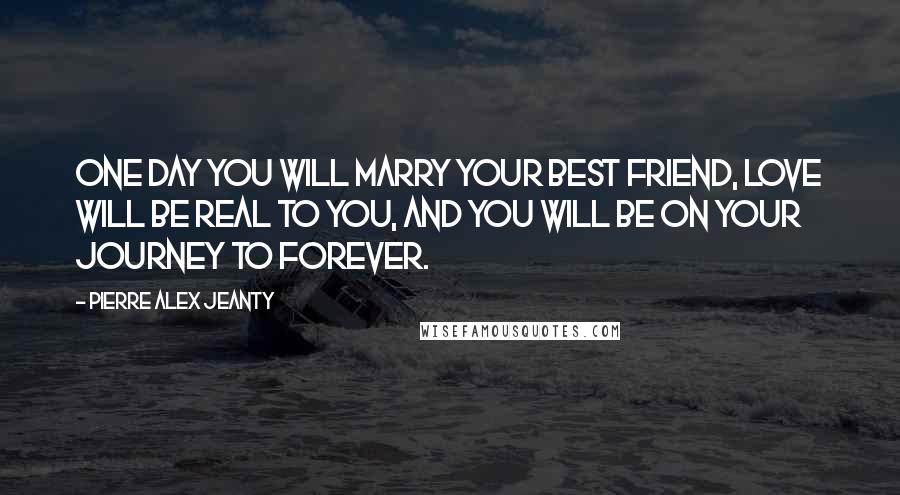 Pierre Alex Jeanty Quotes: One day you will marry your best friend, love will be real to you, and you will be on your journey to forever.