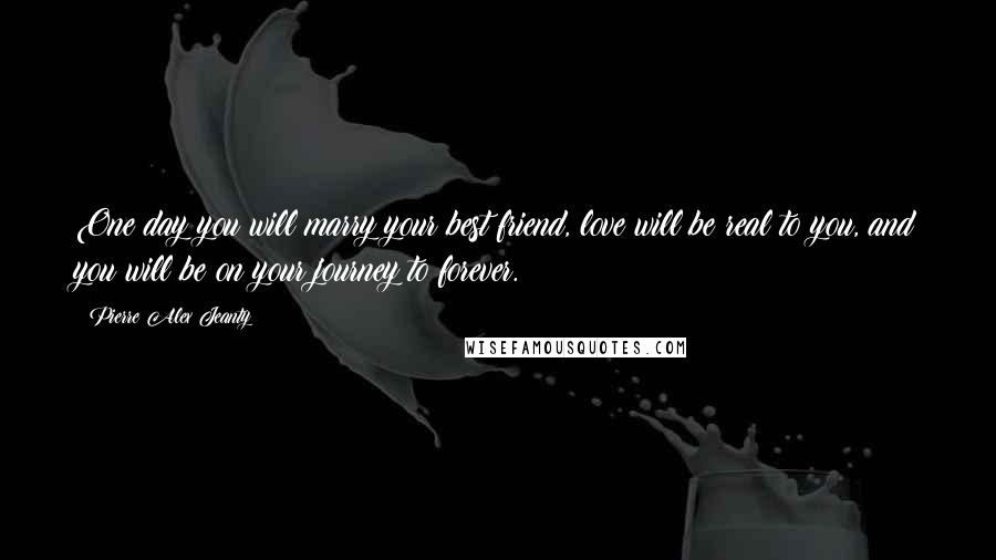 Pierre Alex Jeanty Quotes: One day you will marry your best friend, love will be real to you, and you will be on your journey to forever.