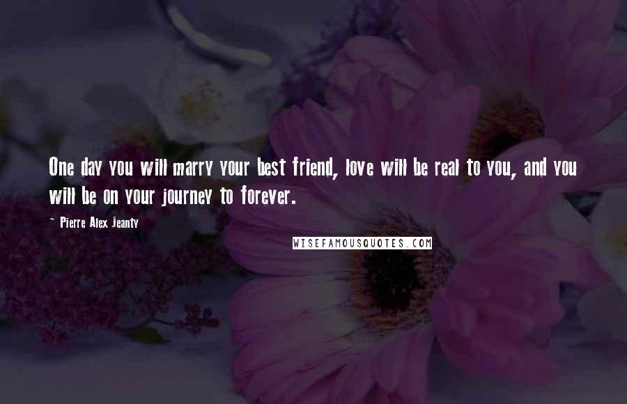 Pierre Alex Jeanty Quotes: One day you will marry your best friend, love will be real to you, and you will be on your journey to forever.