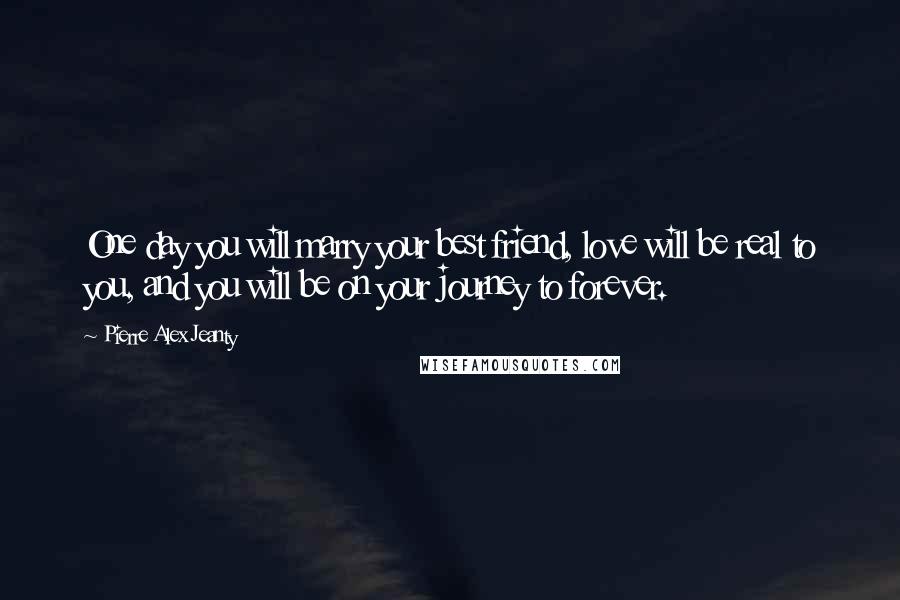 Pierre Alex Jeanty Quotes: One day you will marry your best friend, love will be real to you, and you will be on your journey to forever.