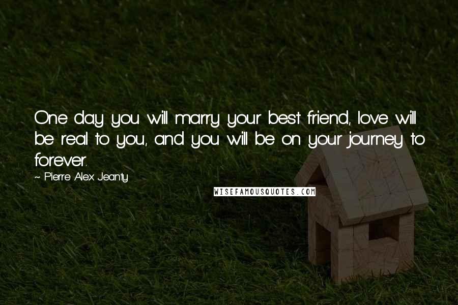 Pierre Alex Jeanty Quotes: One day you will marry your best friend, love will be real to you, and you will be on your journey to forever.