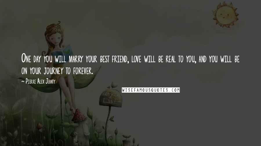 Pierre Alex Jeanty Quotes: One day you will marry your best friend, love will be real to you, and you will be on your journey to forever.