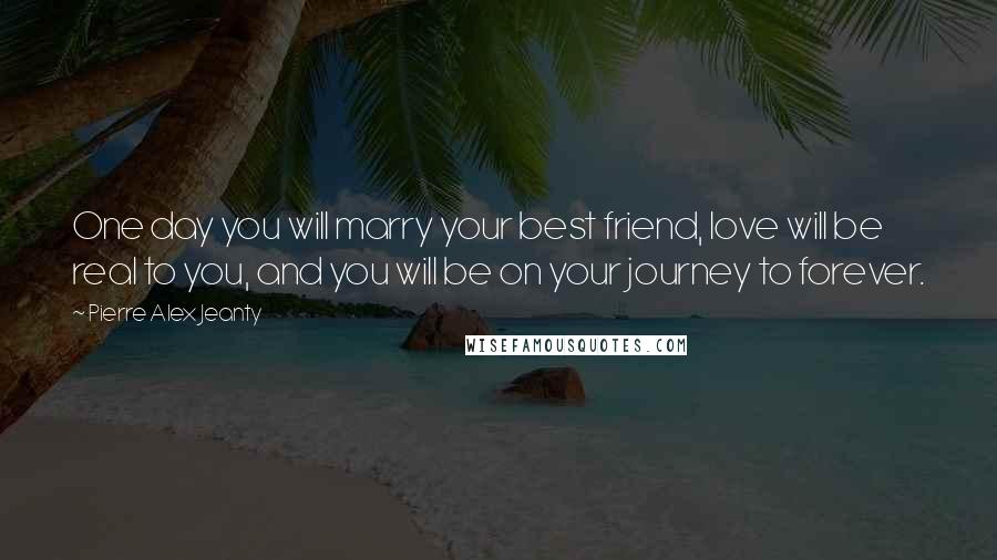 Pierre Alex Jeanty Quotes: One day you will marry your best friend, love will be real to you, and you will be on your journey to forever.