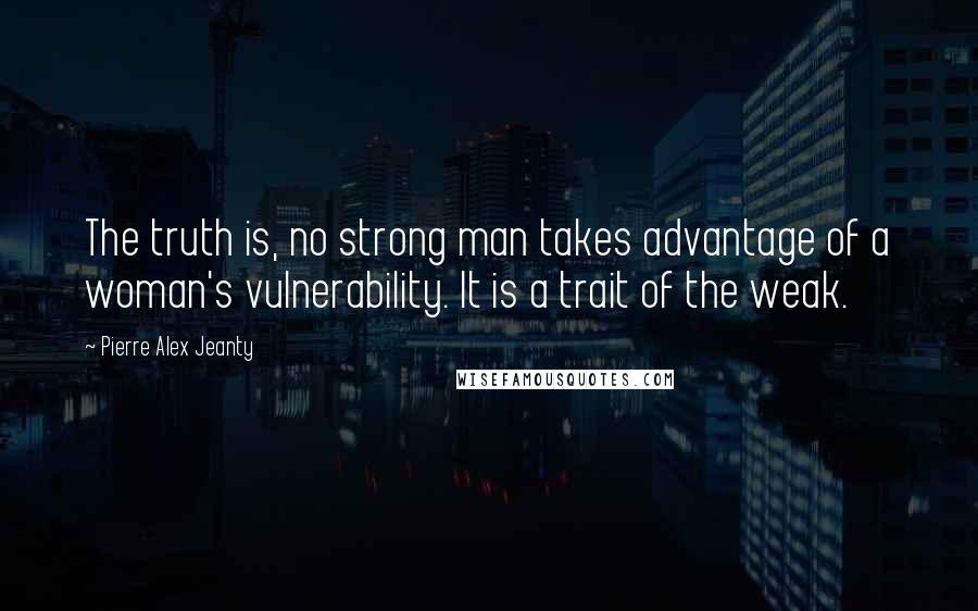 Pierre Alex Jeanty Quotes: The truth is, no strong man takes advantage of a woman's vulnerability. It is a trait of the weak.