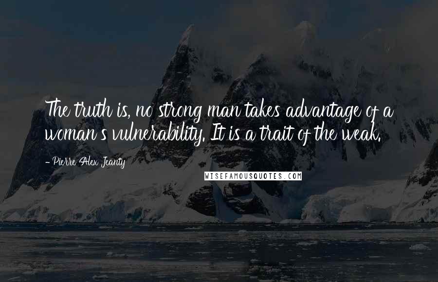 Pierre Alex Jeanty Quotes: The truth is, no strong man takes advantage of a woman's vulnerability. It is a trait of the weak.