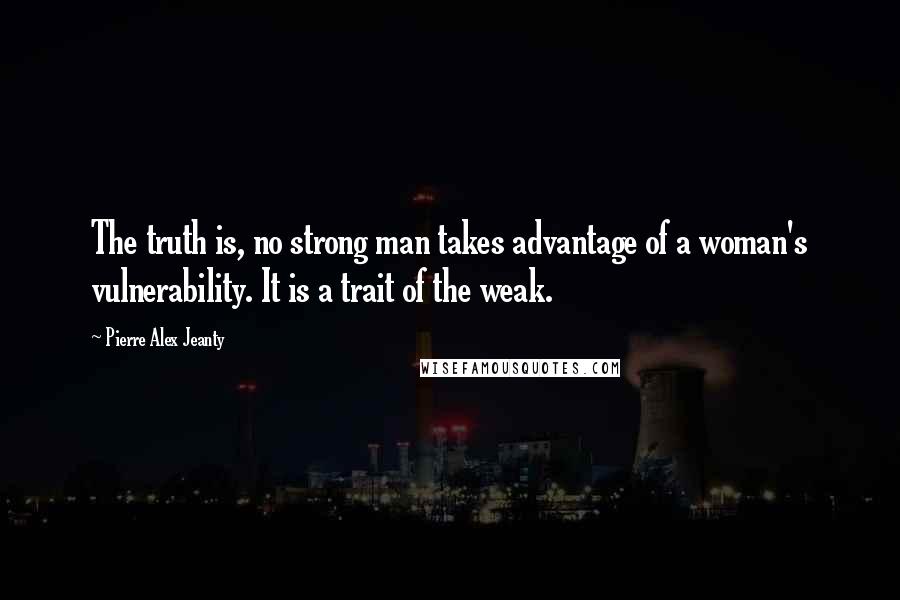Pierre Alex Jeanty Quotes: The truth is, no strong man takes advantage of a woman's vulnerability. It is a trait of the weak.