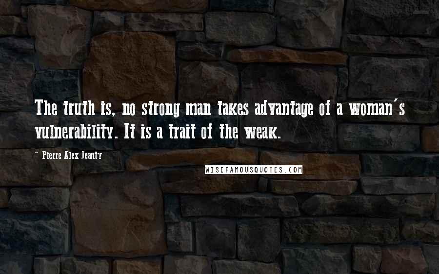Pierre Alex Jeanty Quotes: The truth is, no strong man takes advantage of a woman's vulnerability. It is a trait of the weak.