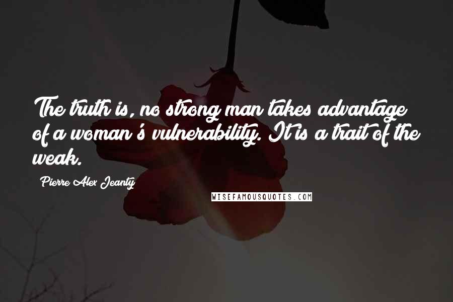 Pierre Alex Jeanty Quotes: The truth is, no strong man takes advantage of a woman's vulnerability. It is a trait of the weak.