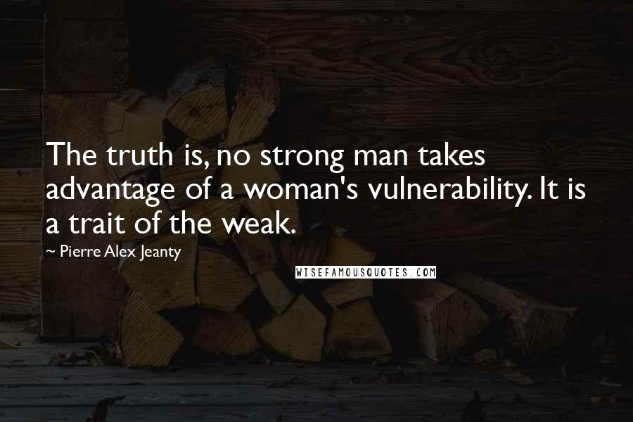 Pierre Alex Jeanty Quotes: The truth is, no strong man takes advantage of a woman's vulnerability. It is a trait of the weak.