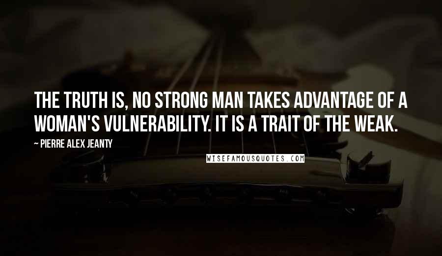 Pierre Alex Jeanty Quotes: The truth is, no strong man takes advantage of a woman's vulnerability. It is a trait of the weak.