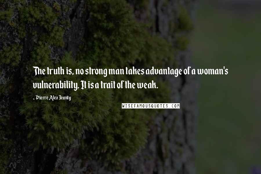 Pierre Alex Jeanty Quotes: The truth is, no strong man takes advantage of a woman's vulnerability. It is a trait of the weak.
