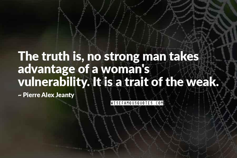 Pierre Alex Jeanty Quotes: The truth is, no strong man takes advantage of a woman's vulnerability. It is a trait of the weak.