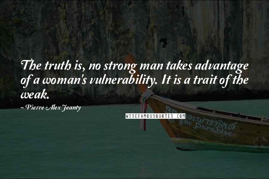 Pierre Alex Jeanty Quotes: The truth is, no strong man takes advantage of a woman's vulnerability. It is a trait of the weak.