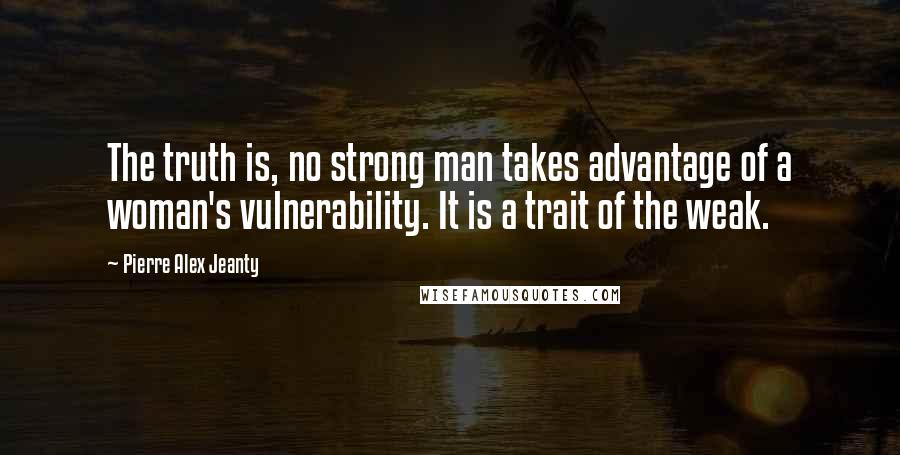 Pierre Alex Jeanty Quotes: The truth is, no strong man takes advantage of a woman's vulnerability. It is a trait of the weak.