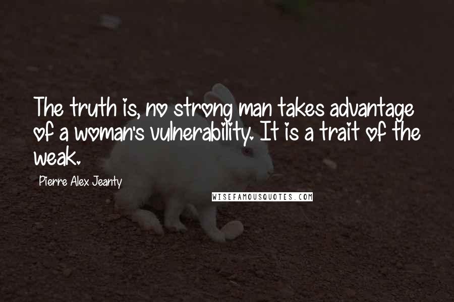 Pierre Alex Jeanty Quotes: The truth is, no strong man takes advantage of a woman's vulnerability. It is a trait of the weak.