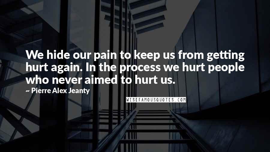 Pierre Alex Jeanty Quotes: We hide our pain to keep us from getting hurt again. In the process we hurt people who never aimed to hurt us.