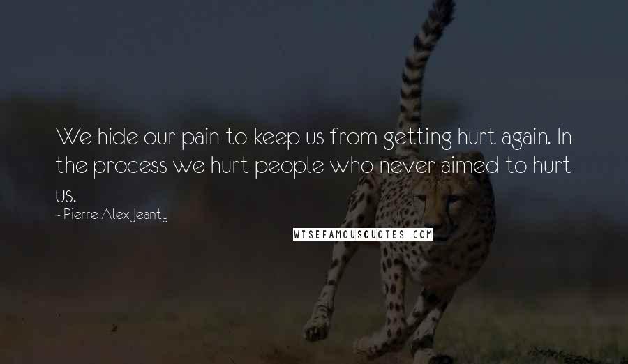 Pierre Alex Jeanty Quotes: We hide our pain to keep us from getting hurt again. In the process we hurt people who never aimed to hurt us.