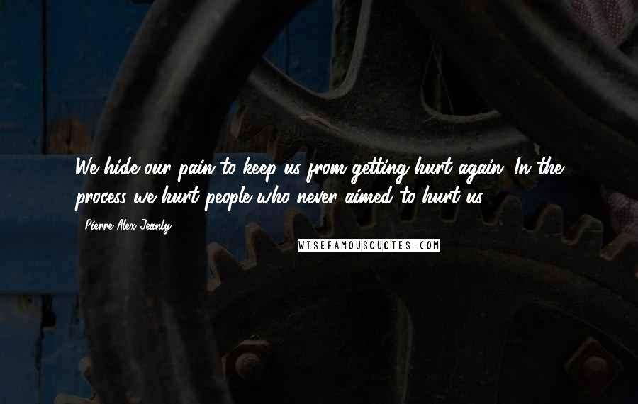 Pierre Alex Jeanty Quotes: We hide our pain to keep us from getting hurt again. In the process we hurt people who never aimed to hurt us.