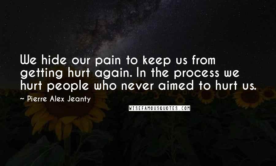 Pierre Alex Jeanty Quotes: We hide our pain to keep us from getting hurt again. In the process we hurt people who never aimed to hurt us.