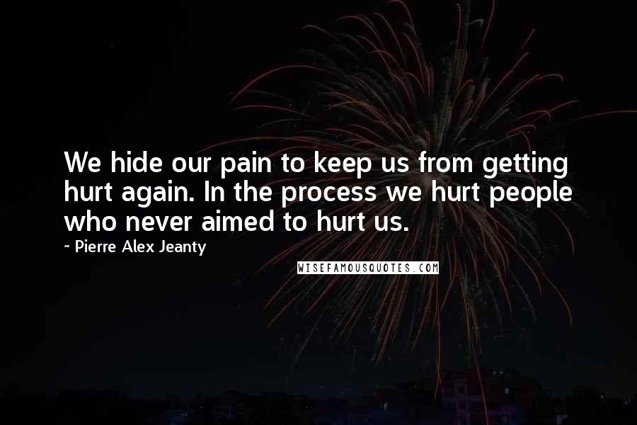 Pierre Alex Jeanty Quotes: We hide our pain to keep us from getting hurt again. In the process we hurt people who never aimed to hurt us.