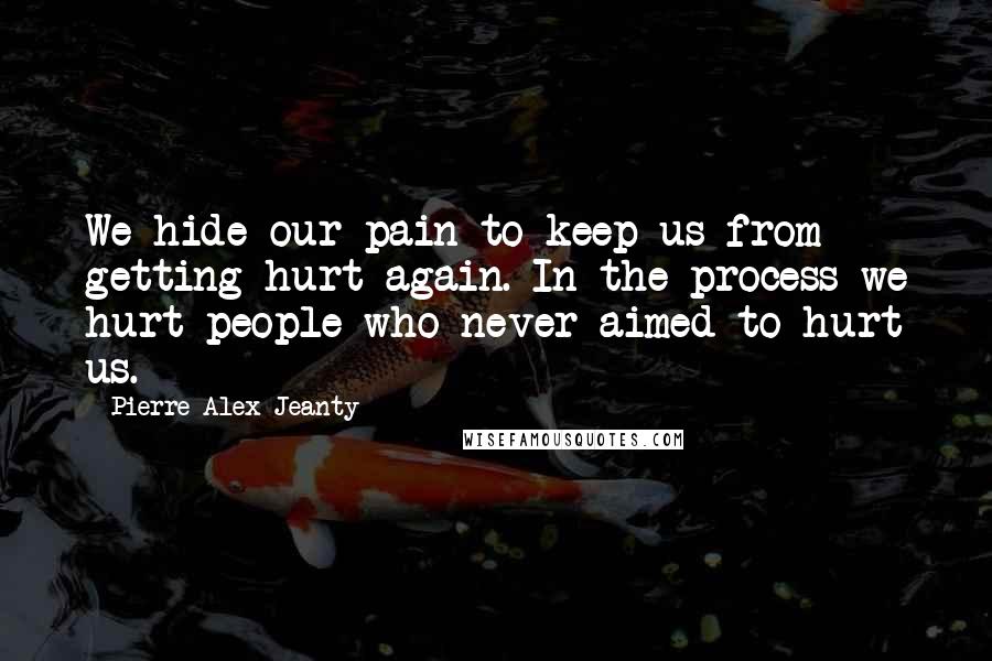 Pierre Alex Jeanty Quotes: We hide our pain to keep us from getting hurt again. In the process we hurt people who never aimed to hurt us.